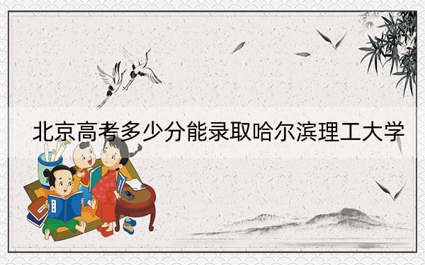 北京高考多少分能录取哈尔滨理工大学？附2022-2024年最低录取分数线
