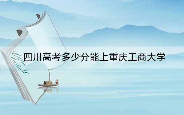 四川高考多少分能上重庆工商大学？附2022-2024年院校投档线