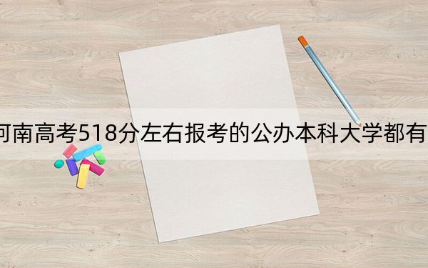 河南高考518分左右报考的公办本科大学都有哪些？ 2025年高考可以填报32所大学