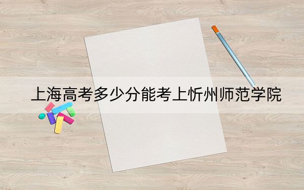 上海高考多少分能考上忻州师范学院？2024年综合最低413分