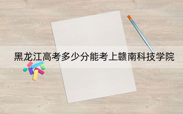 黑龙江高考多少分能考上赣南科技学院？2024年历史类最低452分 物理类投档线414分