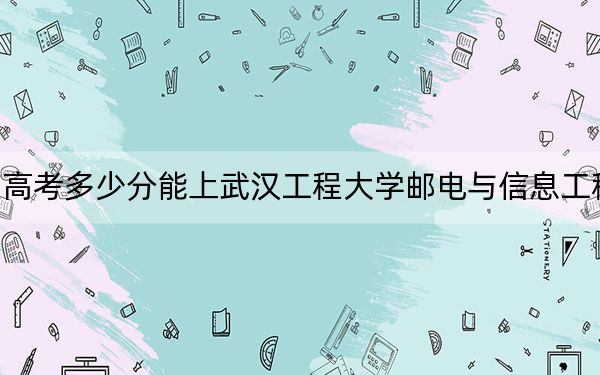 重庆高考多少分能上武汉工程大学邮电与信息工程学院？2024年历史类439分 物理类450分