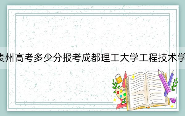 贵州高考多少分报考成都理工大学工程技术学院？附2022-2024年最低录取分数线