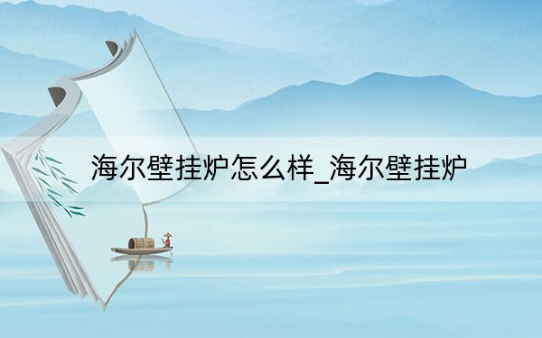 海尔壁挂炉怎么样_海尔壁挂炉