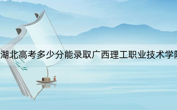 湖北高考多少分能录取广西理工职业技术学院？2024年历史类投档线200分 物理类投档线268分
