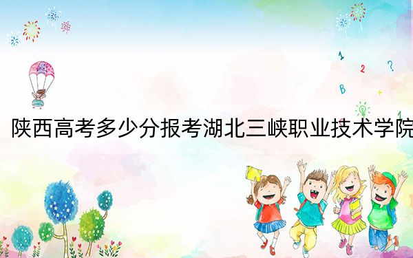 陕西高考多少分报考湖北三峡职业技术学院？2024年文科349分 理科377分