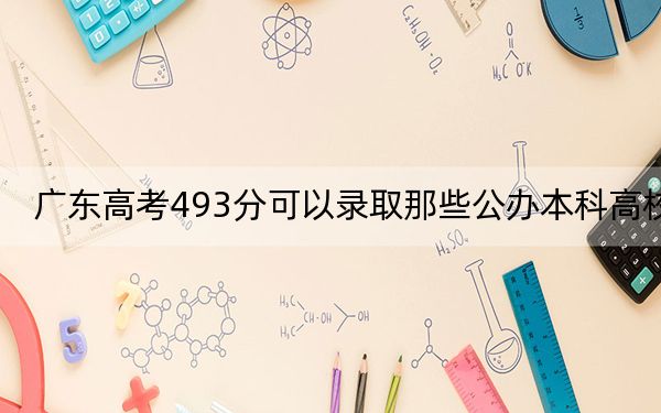 广东高考493分可以录取那些公办本科高校？（供2025年考生参考）