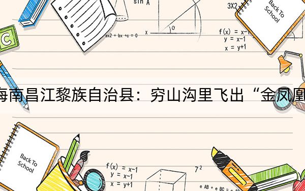 海南昌江黎族自治县：穷山沟里飞出“金凤凰”