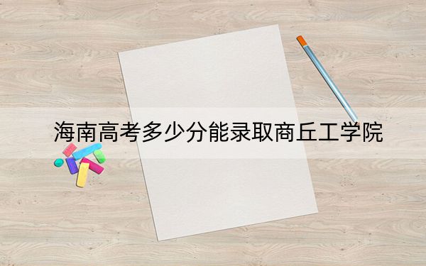 海南高考多少分能录取商丘工学院？2024年综合投档线483分