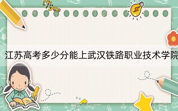 江苏高考多少分能上武汉铁路职业技术学院？附2022-2024年最低录取分数线