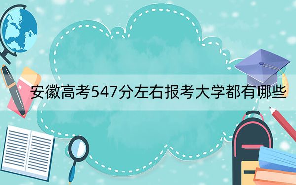 安徽高考547分左右报考大学都有哪些?(附带2022-2024年547左右大学名单)