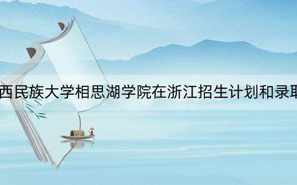2024年广西民族大学相思湖学院在浙江招生计划和录取分数线是多少？浙江考生2025年参考