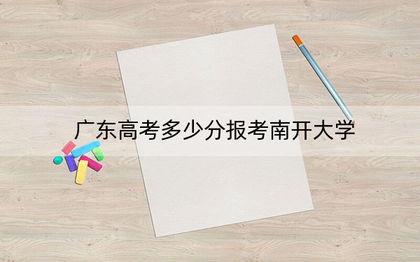 广东高考多少分报考南开大学？附2022-2024年最低录取分数线
