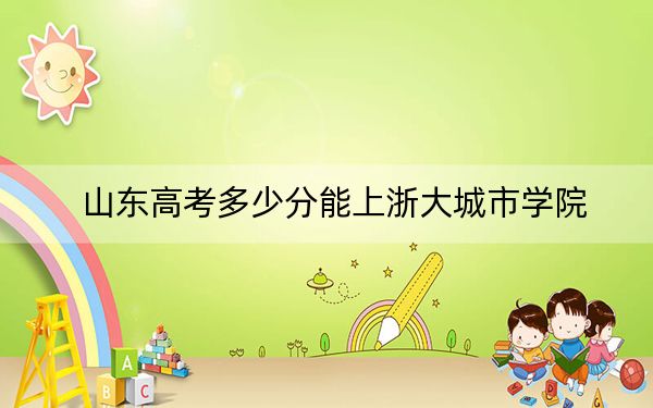山东高考多少分能上浙大城市学院？2024年综合最低500分