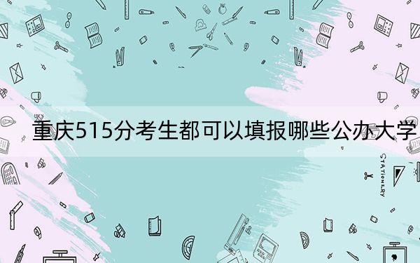 重庆515分考生都可以填报哪些公办大学？（附带近三年高考大学录取名单）