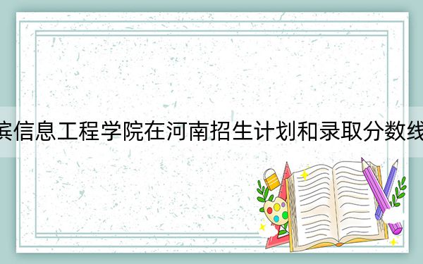 哈尔滨信息工程学院在河南招生计划和录取分数线是多少？2025河南考生参考