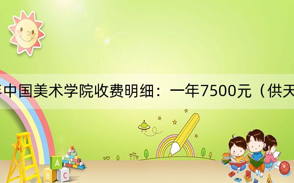 2024年中国美术学院收费明细：一年7500元（供天津考生参考）