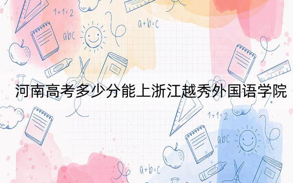 河南高考多少分能上浙江越秀外国语学院？附2022-2024年最低录取分数线
