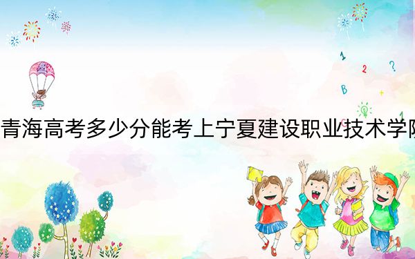 青海高考多少分能考上宁夏建设职业技术学院？附2022-2024年最低录取分数线