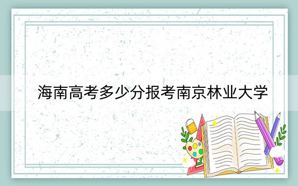 海南高考多少分报考南京林业大学？2024年综合588分