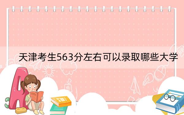 天津考生563分左右可以录取哪些大学？（供2025年考生参考）