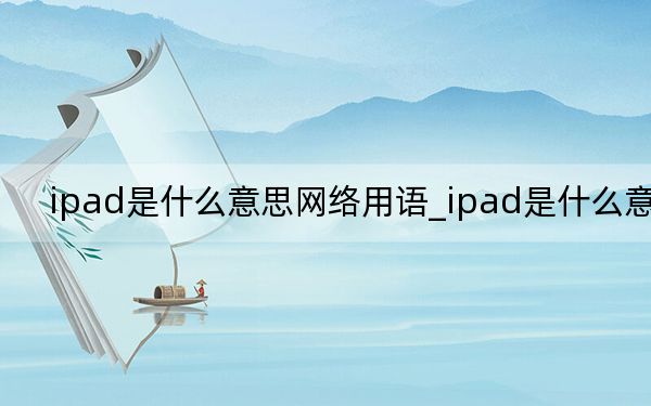 ipad是什么意思网络用语_ipad是什么意思