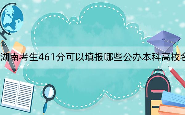 湖南考生461分可以填报哪些公办本科高校名单？（供2025年考生参考）