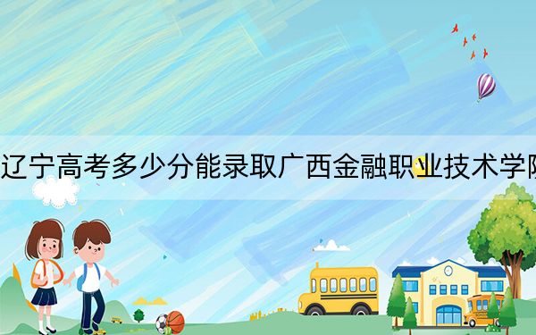 辽宁高考多少分能录取广西金融职业技术学院？附2022-2024年最低录取分数线