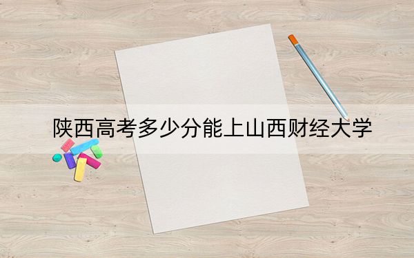 陕西高考多少分能上山西财经大学？附2022-2024年最低录取分数线