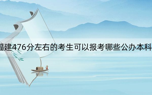 福建476分左右的考生可以报考哪些公办本科大学？（附带2022-2024年476录取名单）