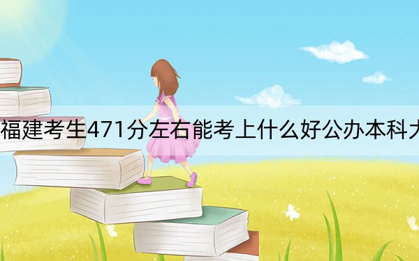 福建考生471分左右能考上什么好公办本科大学? 2024年高考有41所最低分在471左右的大学