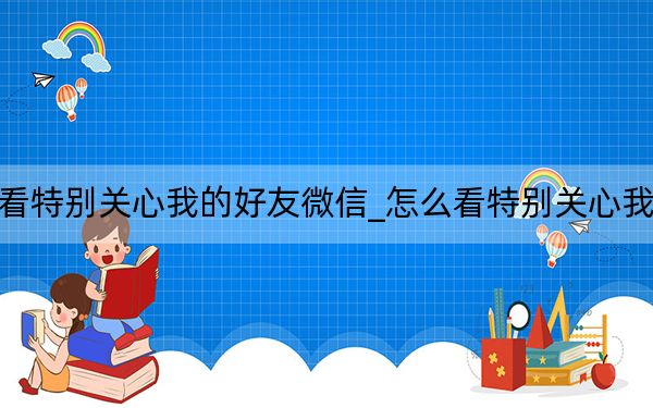 怎么看特别关心我的好友微信_怎么看特别关心我的好友