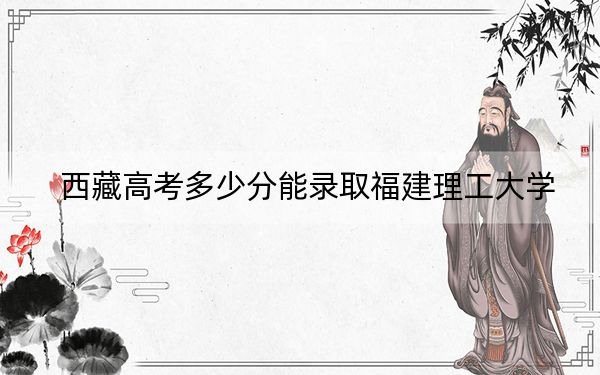 西藏高考多少分能录取福建理工大学？附2022-2024年最低录取分数线