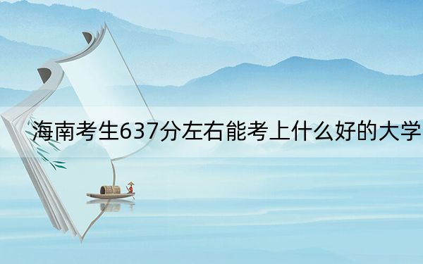 海南考生637分左右能考上什么好的大学？（供2025年考生参考）