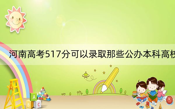 河南高考517分可以录取那些公办本科高校？ 2024年一共28所大学录取