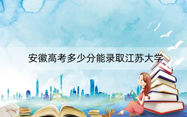 安徽高考多少分能录取江苏大学？附2022-2024年最低录取分数线