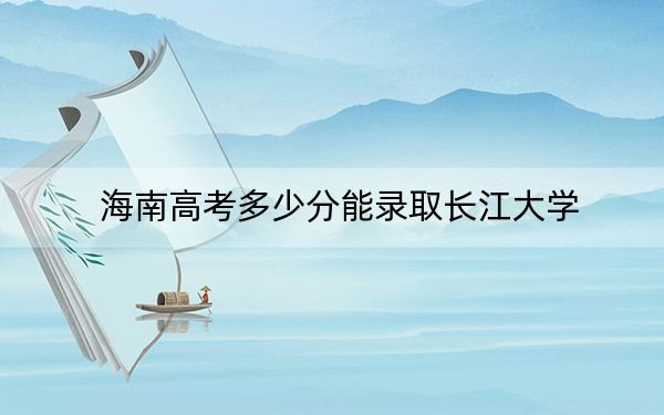 海南高考多少分能录取长江大学？2024年最低录取分数线495分