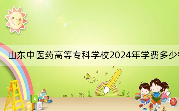 山东中医药高等专科学校2024年学费多少钱？每年-元到6800元（各专业收费标准）