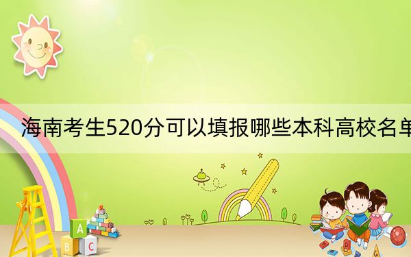 海南考生520分可以填报哪些本科高校名单？ 2024年高考有40所520录取的大学