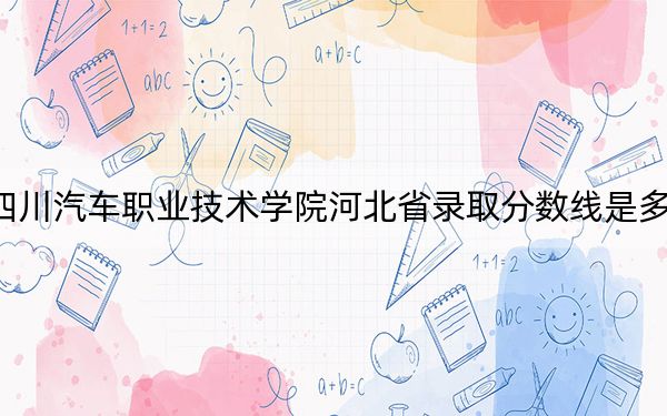 四川汽车职业技术学院河北省录取分数线是多少？2025年河北考生参考