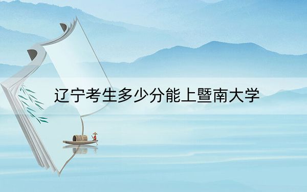 辽宁考生多少分能上暨南大学？附2022-2024年最低录取分数线