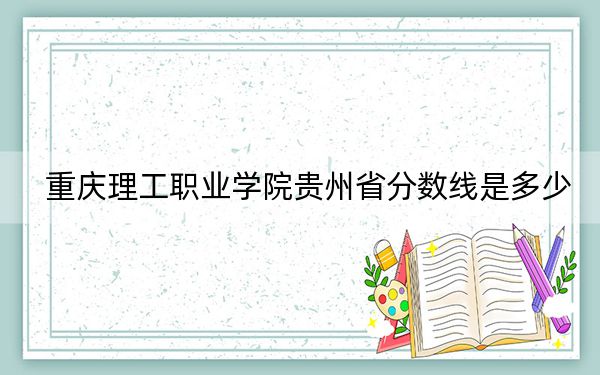 重庆理工职业学院贵州省分数线是多少？2025年贵州考生参考