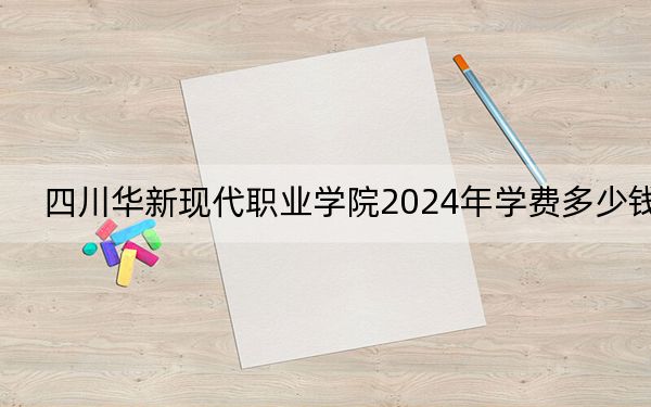 四川华新现代职业学院2024年学费多少钱?每年最低12500元最高14000元(各专业收费标准)