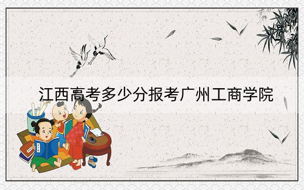 江西高考多少分报考广州工商学院？附2022-2024年最低录取分数线