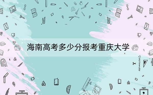 海南高考多少分报考重庆大学？附2022-2024年最低录取分数线