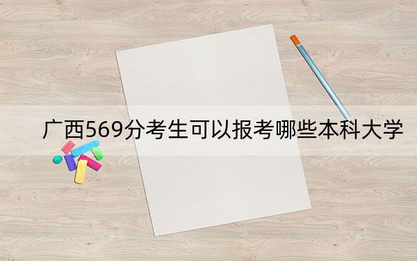 广西569分考生可以报考哪些本科大学？（附带近三年高考大学录取名单）