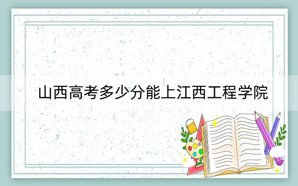 山西高考多少分能上江西工程学院？2024年文科409分 理科录取分403分