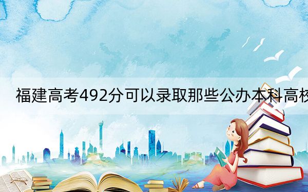 福建高考492分可以录取那些公办本科高校？