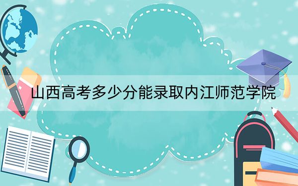 山西高考多少分能录取内江师范学院？2024年文科最低475分 理科467分