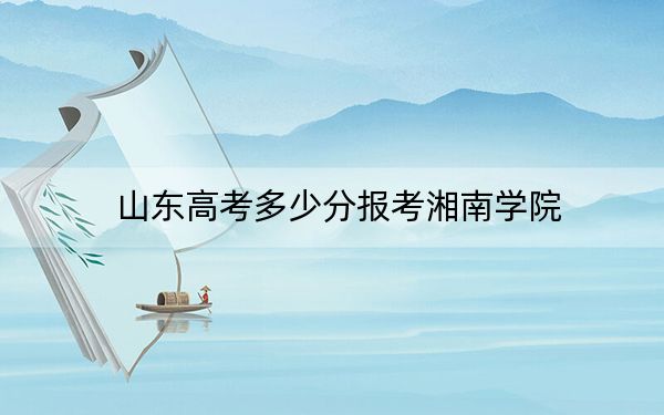 山东高考多少分报考湘南学院？2024年综合最低分446分